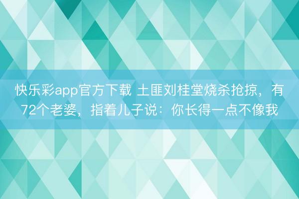 快乐彩app官方下载 土匪刘桂堂烧杀抢掠，有72个老婆，指着儿子说：你长得一点不像我