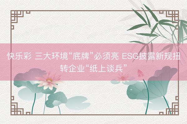 快乐彩 三大环境“底牌”必须亮 ESG披露新规扭转企业“纸上谈兵”