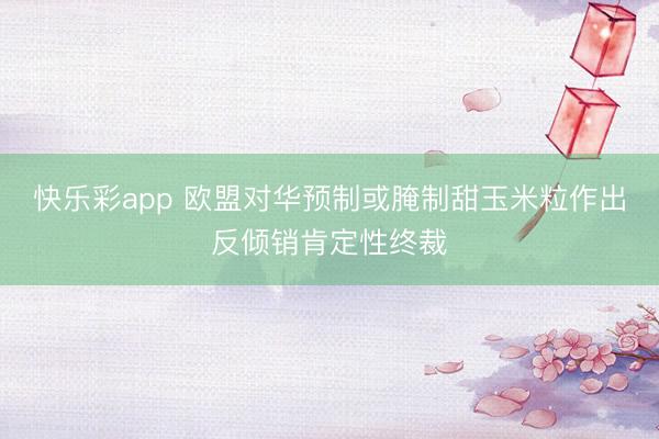 快乐彩app 欧盟对华预制或腌制甜玉米粒作出反倾销肯定性终裁