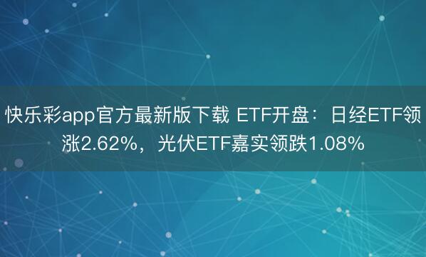 快乐彩app官方最新版下载 ETF开盘：日经ETF领涨2.62%，光伏ETF嘉实领跌1.08%