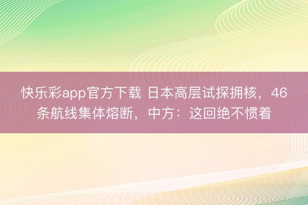 快乐彩app官方下载 日本高层试探拥核，46条航线集体熔断，中方：这回绝不惯着