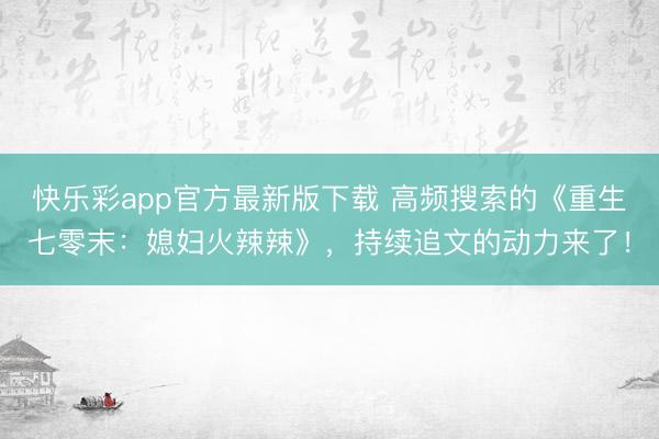 快乐彩app官方最新版下载 高频搜索的《重生七零末：媳妇火辣辣》，持续追文的动力来了！