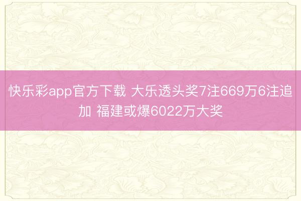 快乐彩app官方下载 大乐透头奖7注669万6注追加 福建或爆6022万大奖