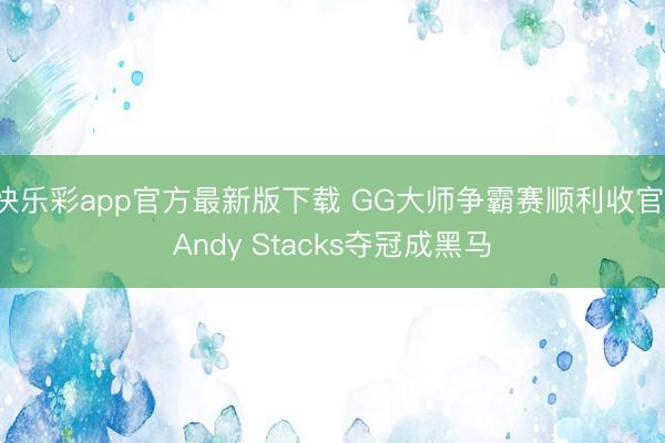 快乐彩app官方最新版下载 GG大师争霸赛顺利收官 Andy Stacks夺冠成黑马